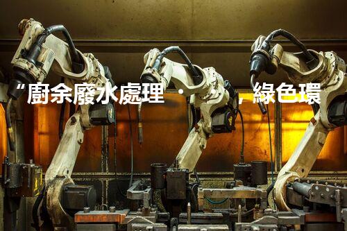 “廚余廢水處理，綠色環(huán)保新篇章”